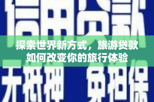 桐城探索世界新方式，旅游贷款如何改变你的旅行体验