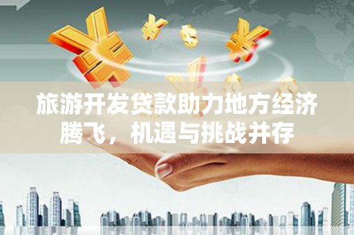 桐城旅游开发贷款助力地方经济腾飞，机遇与挑战并存
