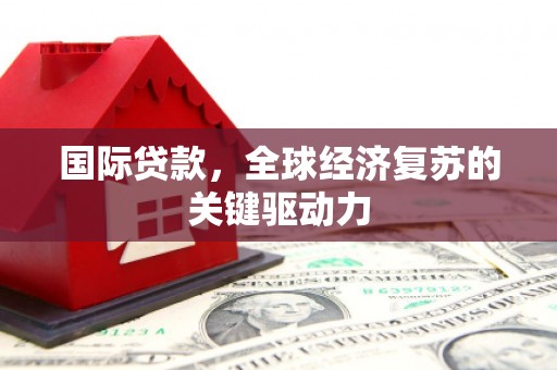 桐城国际贷款，全球经济复苏的关键驱动力