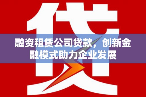 桐城融资租赁公司贷款，创新金融模式助力企业发展
