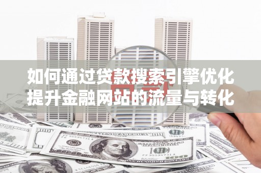 桐城如何通过贷款搜索引擎优化提升金融网站的流量与转化率