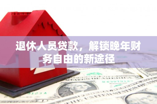 桐城退休人员贷款，解锁晚年财务自由的新途径