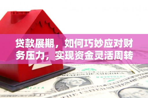 桐城贷款展期，如何巧妙应对财务压力，实现资金灵活周转
