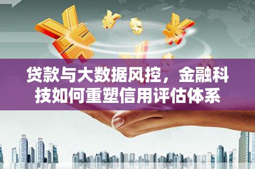 桐城贷款与大数据风控，金融科技如何重塑信用评估体系