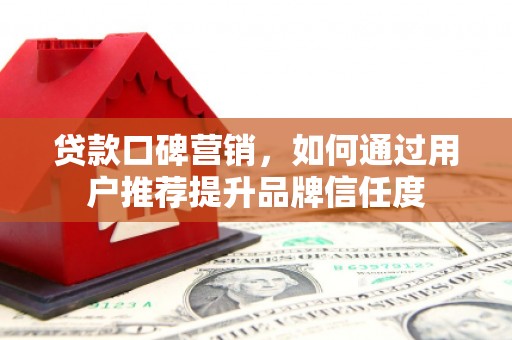 桐城贷款口碑营销，如何通过用户推荐提升品牌信任度