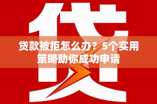 桐城贷款被拒怎么办？5个实用策略助你成功申请