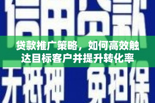 桐城贷款推广策略，如何高效触达目标客户并提升转化率
