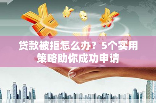 桐城贷款被拒怎么办？5个实用策略助你成功申请