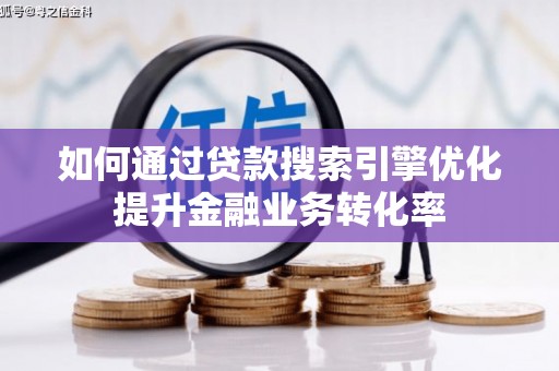 桐城如何通过贷款搜索引擎优化提升金融业务转化率