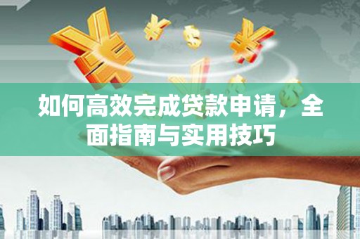 桐城如何高效完成贷款申请，全面指南与实用技巧