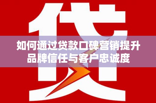 桐城如何通过贷款口碑营销提升品牌信任与客户忠诚度