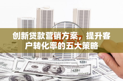 桐城创新贷款营销方案，提升客户转化率的五大策略