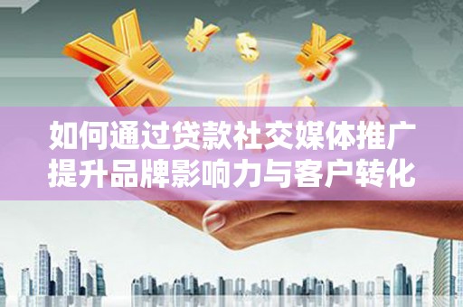 桐城如何通过贷款社交媒体推广提升品牌影响力与客户转化率