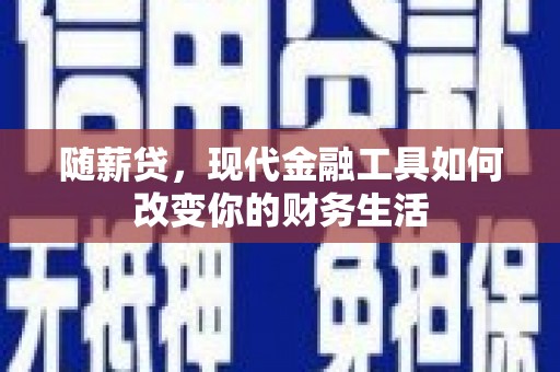 桐城随薪贷，现代金融工具如何改变你的财务生活