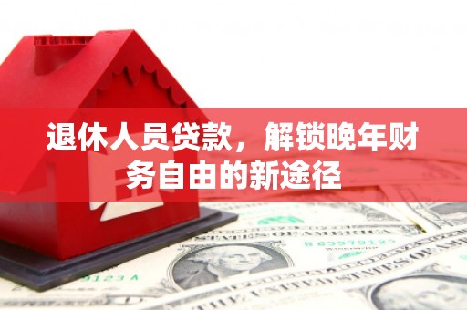 桐城退休人员贷款，解锁晚年财务自由的新途径
