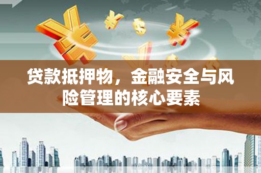 桐城贷款抵押物，金融安全与风险管理的核心要素