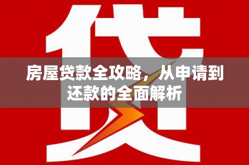 桐城房屋贷款全攻略，从申请到还款的全面解析
