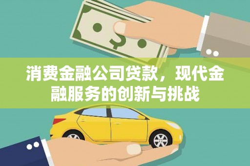 桐城消费金融公司贷款，现代金融服务的创新与挑战