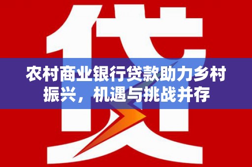 桐城农村商业银行贷款助力乡村振兴，机遇与挑战并存