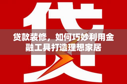 桐城贷款装修，如何巧妙利用金融工具打造理想家居