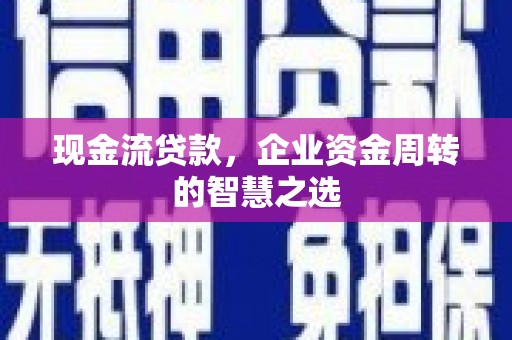 桐城现金流贷款，企业资金周转的智慧之选