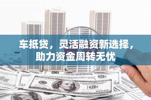 桐城车抵贷，灵活融资新选择，助力资金周转无忧