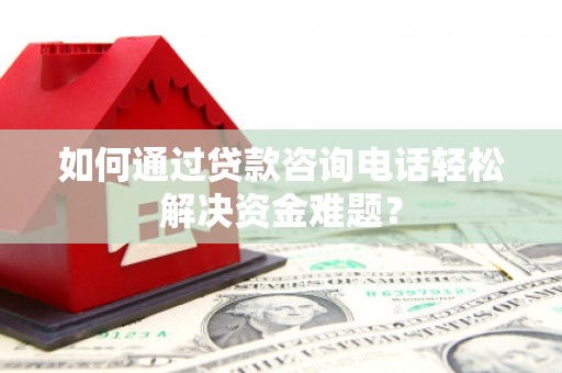 桐城如何通过贷款咨询电话轻松解决资金难题？