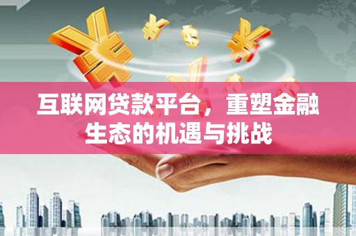 桐城互联网贷款平台，重塑金融生态的机遇与挑战