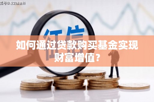 桐城如何通过贷款购买基金实现财富增值？
