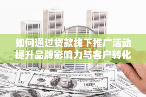 桐城如何通过贷款线下推广活动提升品牌影响力与客户转化率