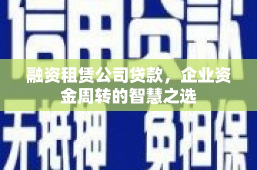 桐城融资租赁公司贷款，企业资金周转的智慧之选