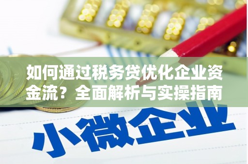 桐城如何通过税务贷优化企业资金流？全面解析与实操指南