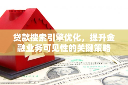 桐城贷款搜索引擎优化，提升金融业务可见性的关键策略