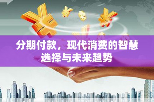 桐城分期付款，现代消费的智慧选择与未来趋势
