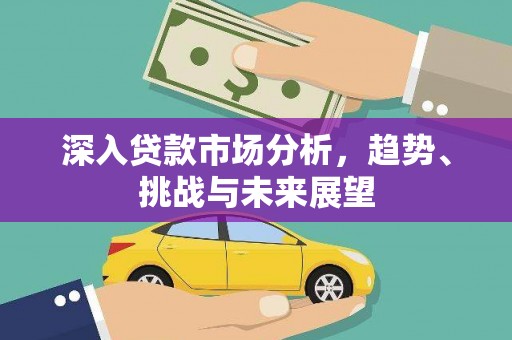 桐城深入贷款市场分析，趋势、挑战与未来展望