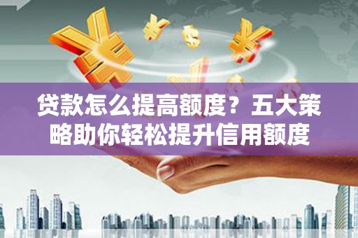 桐城贷款怎么提高额度？五大策略助你轻松提升信用额度