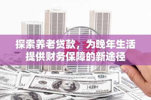 桐城探索养老贷款，为晚年生活提供财务保障的新途径