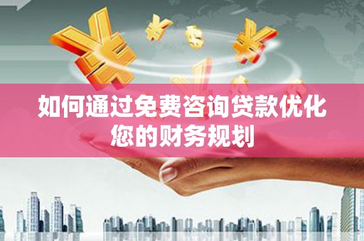 桐城如何通过免费咨询贷款优化您的财务规划
