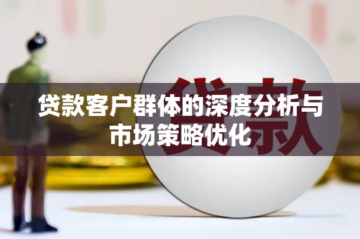 桐城贷款客户群体的深度分析与市场策略优化