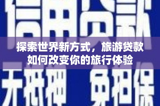 桐城探索世界新方式，旅游贷款如何改变你的旅行体验