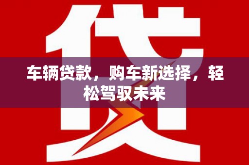 桐城车辆贷款，购车新选择，轻松驾驭未来