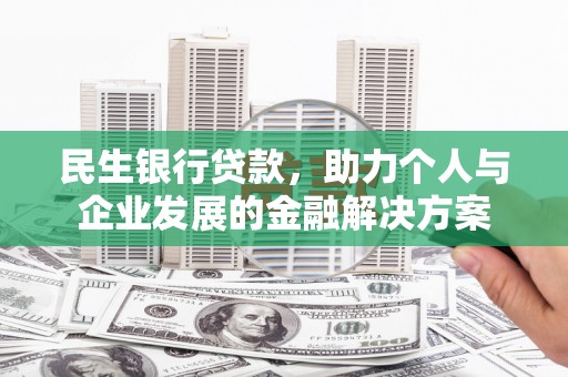 桐城民生银行贷款，助力个人与企业发展的金融解决方案