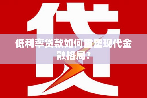 桐城低利率贷款如何重塑现代金融格局？