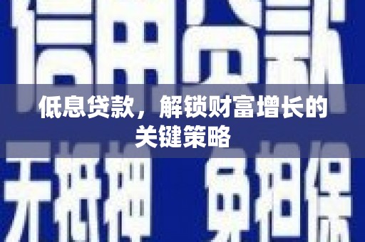 桐城低息贷款，解锁财富增长的关键策略