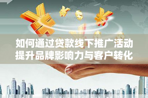 桐城如何通过贷款线下推广活动提升品牌影响力与客户转化率