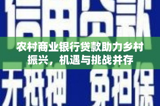 桐城农村商业银行贷款助力乡村振兴，机遇与挑战并存