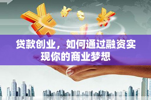 桐城贷款创业，如何通过融资实现你的商业梦想
