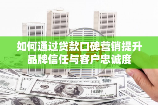 桐城如何通过贷款口碑营销提升品牌信任与客户忠诚度