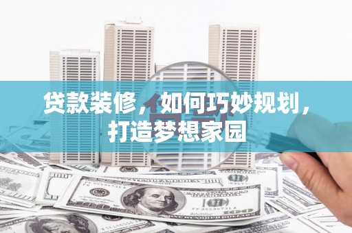桐城贷款装修，如何巧妙规划，打造梦想家园