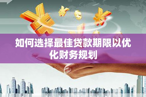 桐城如何选择最佳贷款期限以优化财务规划